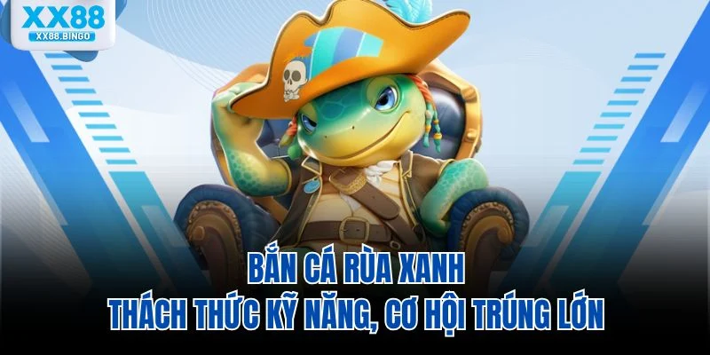 ban-ca-rua-xanh-thach-thuc-ky-nang-co-hoi-trung-lon