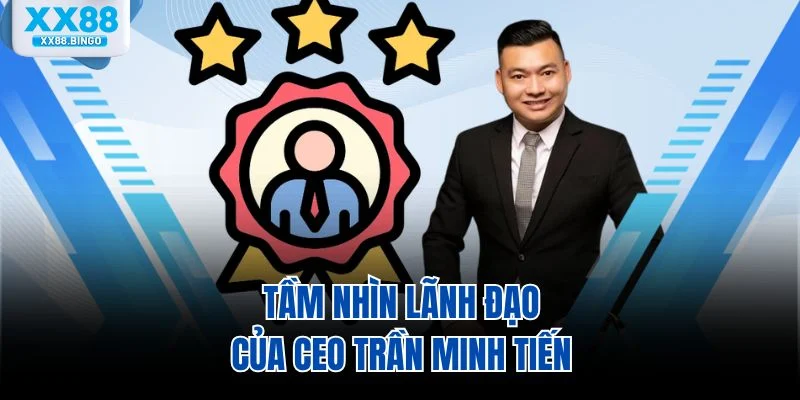 Tầm nhìn lãnh đạo của CEO Trần Minh Tiến